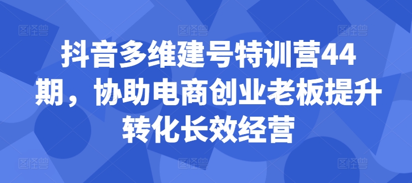 抖音多维建号特训营44期，协助电商创业老板提升转化长效经营-985网创