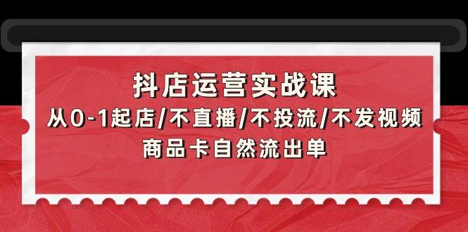 (9705期)抖店运营实战课：从0-1起店/不直播/不投流/不发视频/商品卡自然流出单-985网创