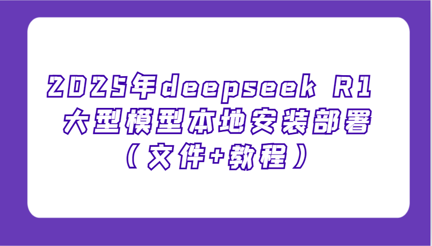 2025年deepseek R1 大型模型本地安装部署(文件+教程)，新手也能快速上手！-985网创