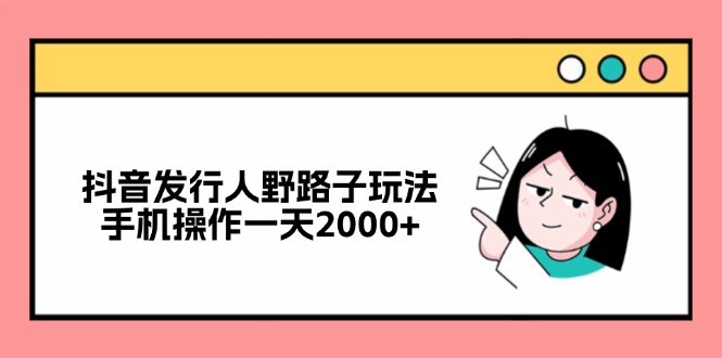 抖音发行人野路子玩法，手机操作一天2000+-985网创