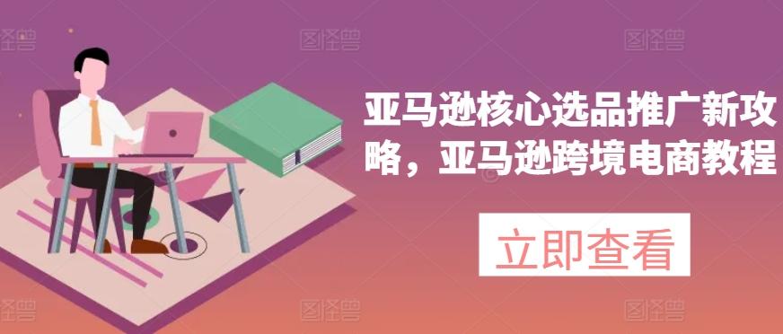 亚马逊核心选品推广新攻略，亚马逊跨境电商教程-985网创