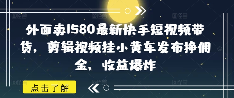 外面卖1580最新快手短视频带货，剪辑视频挂小黄车发布挣佣金，收益爆炸-985网创