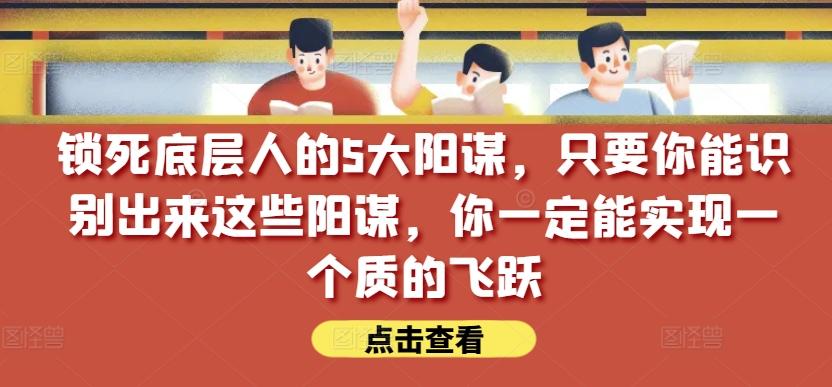 锁死底层人的5大阳谋，只要你能识别出来这些阳谋，你一定能实现一个质的飞跃【付费文章】-985网创