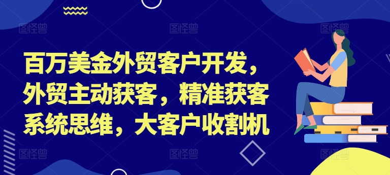 百万美金外贸客户开发，外贸主动获客，精准获客系统思维，大客户收割机-985网创