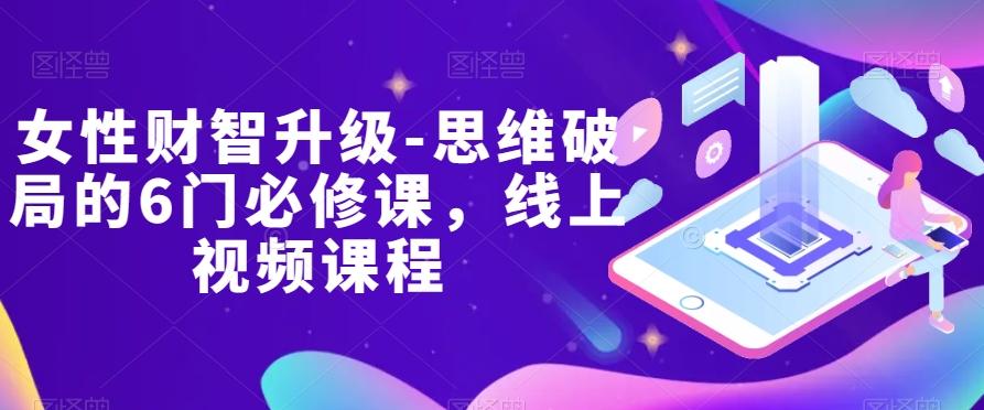 女性财智升级-思维破局的6门必修课，线上视频课程-985网创