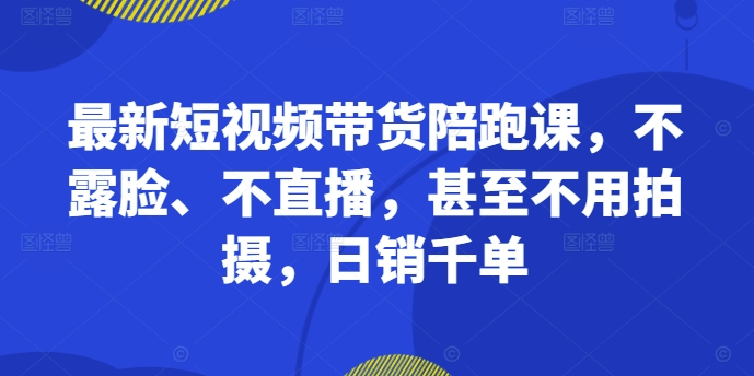最新短视频带货陪跑课，不露脸、不直播，甚至不用拍摄，日销千单-985网创