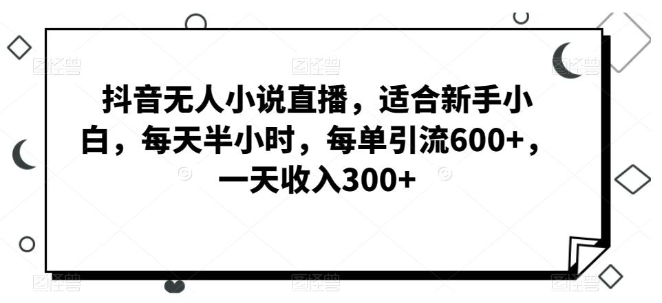 抖音无人小说直播，适合新手小白，每天半小时，每单引流600+，一天收入300+-985网创