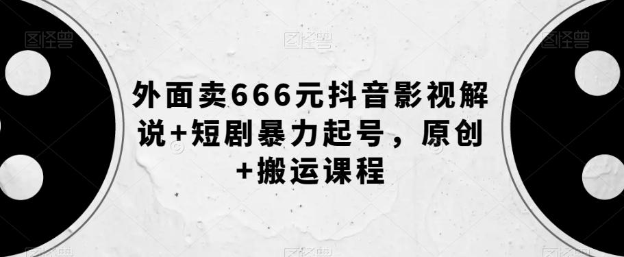 外面卖666元抖音影视解说+短剧暴力起号，原创+搬运课程-985网创