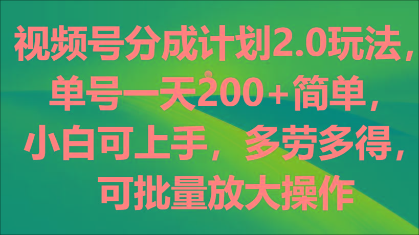 视频号分成计划2.0玩法，单号一天200+简单，小白可上手，多劳多得，可批量放大操作-985网创
