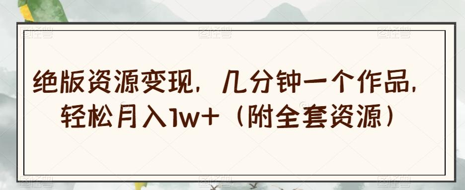 绝版资源变现，几分钟一个作品，轻松月入1w+（附全套资源）【揭秘】-985网创
