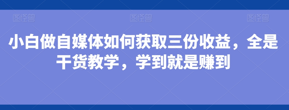 小白做自媒体如何获取三份收益，全是干货教学，学到就是赚到-985网创