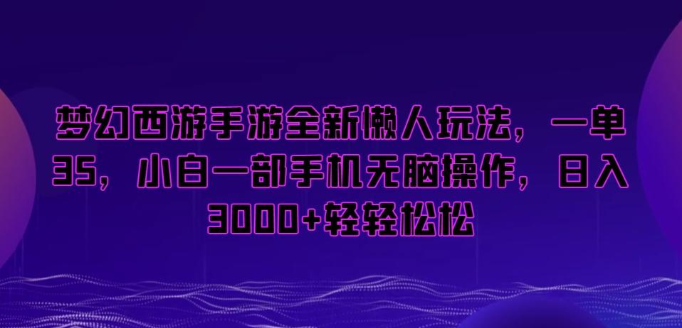 梦幻西游手游全新懒人玩法，一单35，小白一部手机无脑操作，日入3000+轻轻松松【揭秘】-985网创