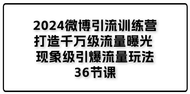 2024微博引流训练营「打造千万级流量曝光 现象级引爆流量玩法」36节课-985网创