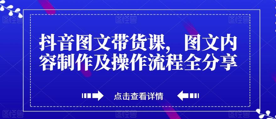 抖音图文带货课，图文内容制作及操作流程全分享-985网创