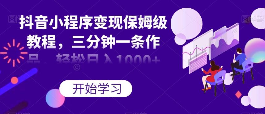 抖音小程序变现保姆级教程，三分钟一条作品，轻松日入1000+【揭秘】-985网创