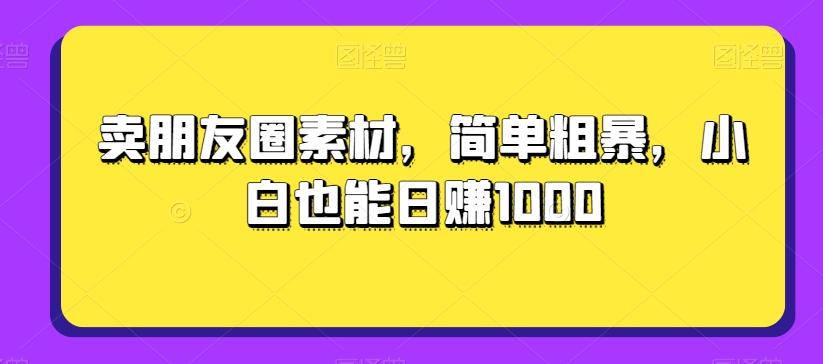 卖朋友圈素材，简单粗暴，小白也能日赚1000-985网创