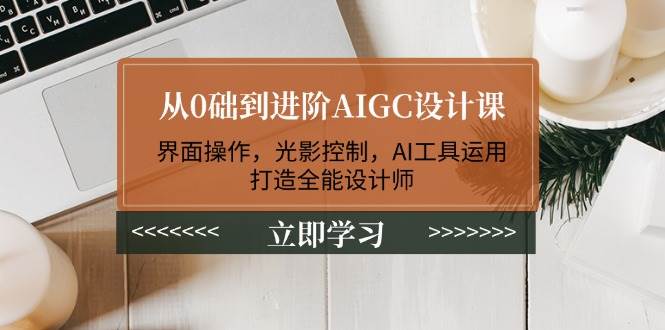 从0础到进阶AIGC设计课：界面操作，光影控制，AI工具运用，打造全能设计师-985网创