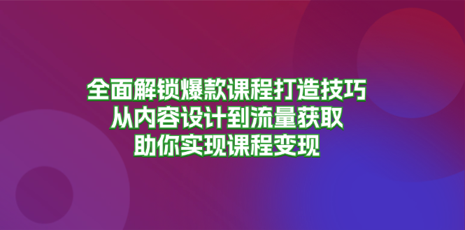 全面解锁爆款课程打造技巧，从内容设计到流量获取，助你实现课程变现-985网创