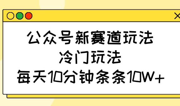 公众号新赛道玩法，冷门玩法，每天10分钟条条10W+-985网创