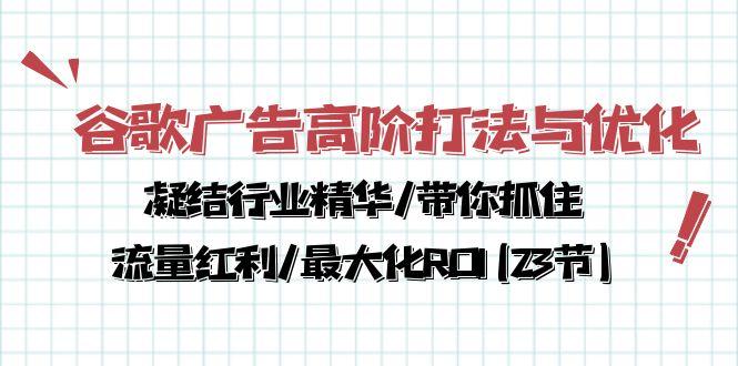 谷歌广告高阶打法与优化，凝结行业精华/带你抓住流量红利/最大化ROI(23节-985网创