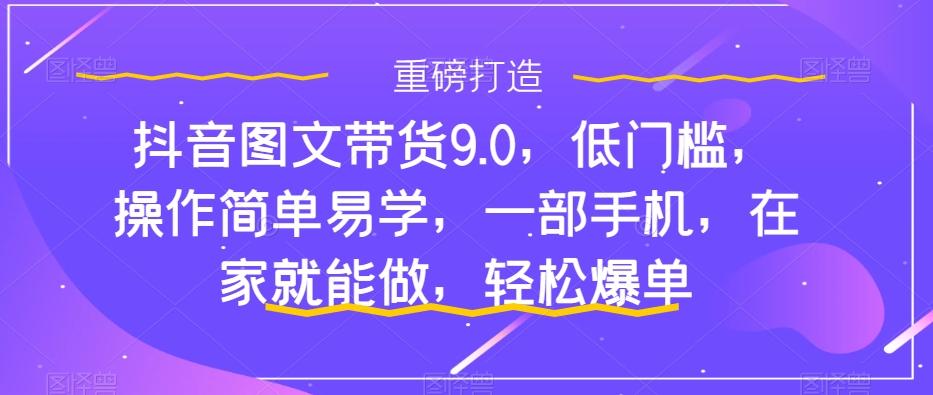 抖音图文带货9.0，低门槛，操作简单易学，一部手机，在家就能做，轻松爆单-985网创