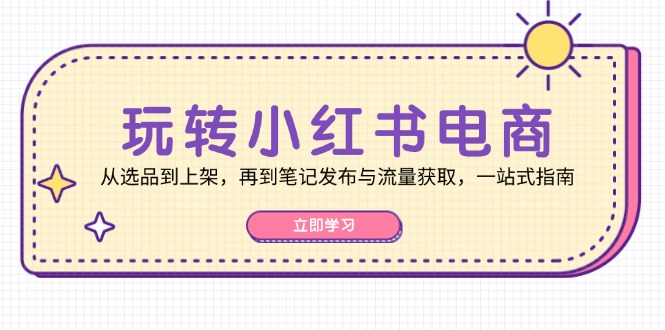 玩转小红书电商：从选品到上架，再到笔记发布与流量获取，一站式指南-985网创