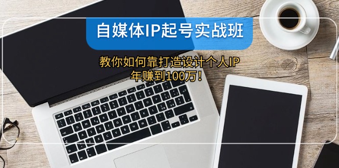 自媒体IP-起号实战班：教你如何靠打造设计个人IP，年赚到100万！-985网创