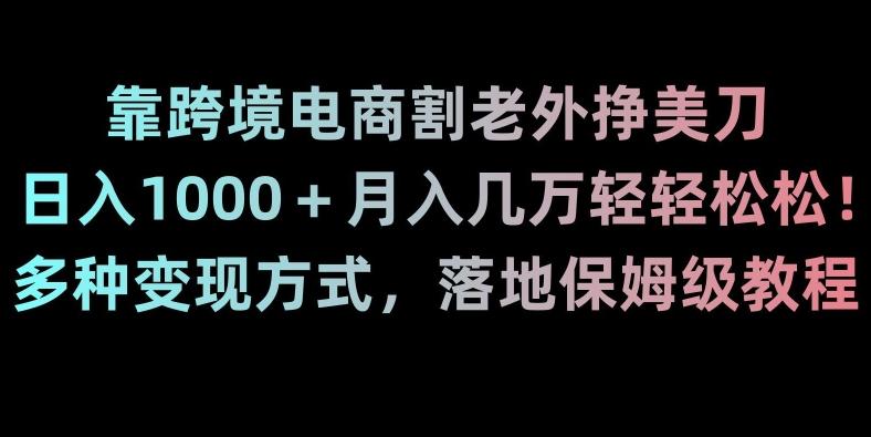 靠跨境电商割老外挣美刀，日入1000＋月入几万轻轻松松！多种变现方式，落地保姆级教程【揭秘】-985网创