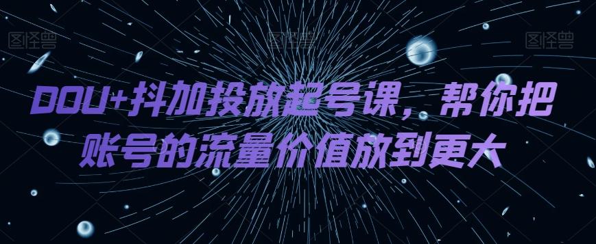 DOU+抖加投放起号课，帮你把账号的流量价值放到更大-985网创