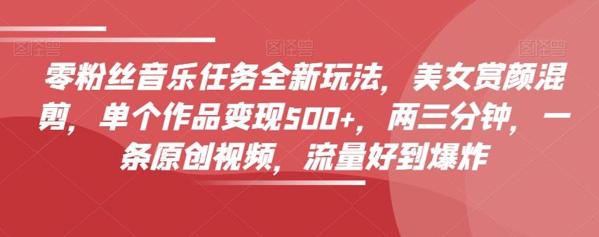零粉丝音乐任务全新玩法，美女赏颜混剪，单个作品变现500+，两三分钟，一条原创视频，流量好到爆炸-985网创