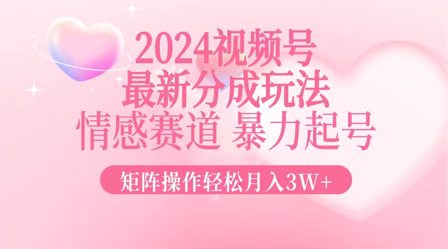 2024最新视频号分成玩法，情感赛道，暴力起号，矩阵操作轻松月入3W+-985网创