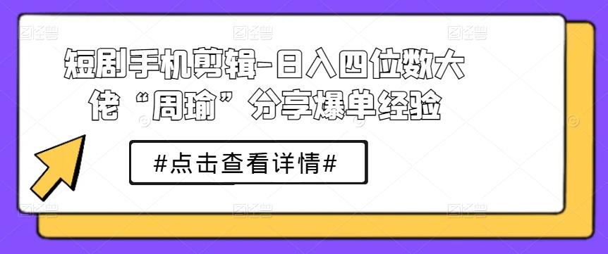 短剧手机剪辑-日入四位数大佬“周瑜”分享爆单经验-985网创