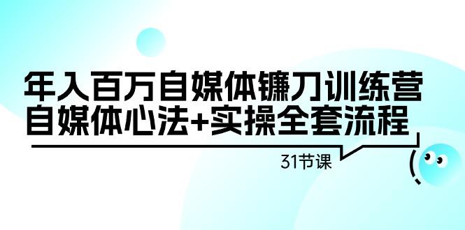 年入百万自媒体镰刀训练营：自媒体心法+实操全套流程(31节课)-985网创