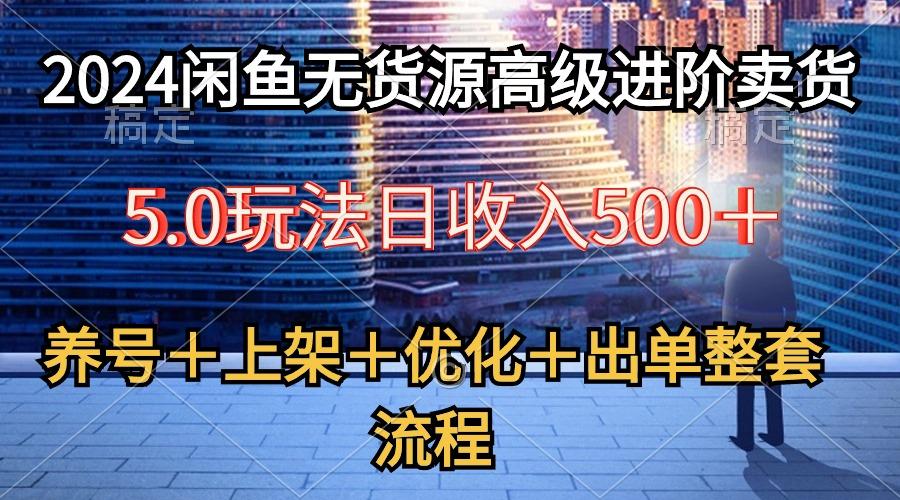 2024闲鱼无货源高级进阶卖货5.0，养号＋选品＋上架＋优化＋出单整套流程-985网创