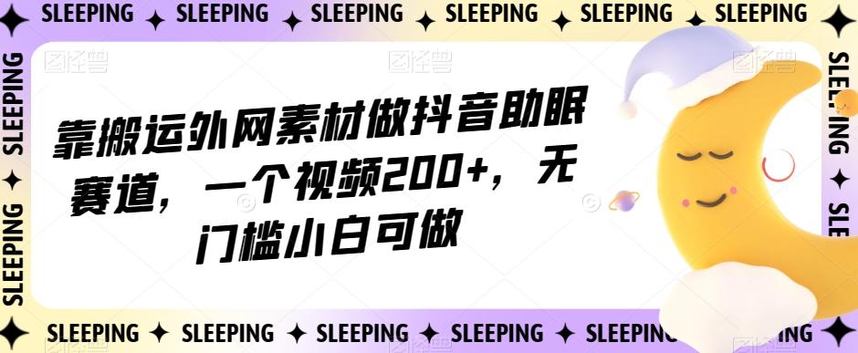 靠搬运外网素材做抖音助眠赛道，一个视频200+，无门槛小白可做【揭秘】-985网创