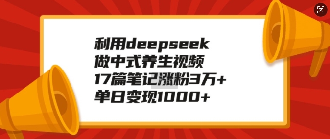 利用deepseek做中式养生视频，17篇笔记涨粉3万+，单日变现1k-985网创