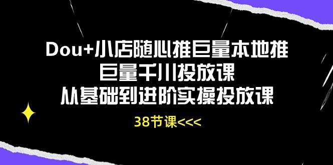 Dou+小店随心推巨量本地推巨量千川投放课从基础到进阶实操投放课(38节-985网创