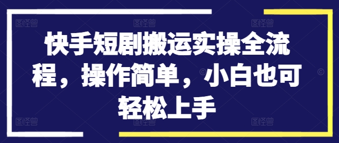 快手短剧搬运实操全流程，操作简单，小白也可轻松上手-985网创