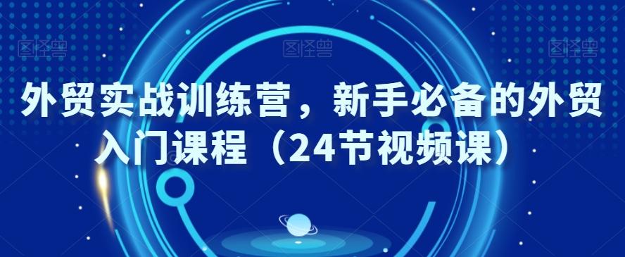 外贸实战训练营，新手必备的外贸入门课程（24节视频课）-985网创