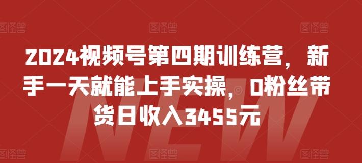 2024视频号第四期训练营，新手一天就能上手实操，0粉丝带货日收入3455元-985网创
