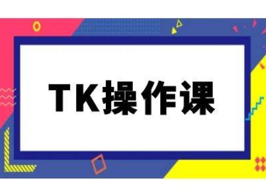 TK操作课，tiktok跨境电商教程(更新中)-985网创