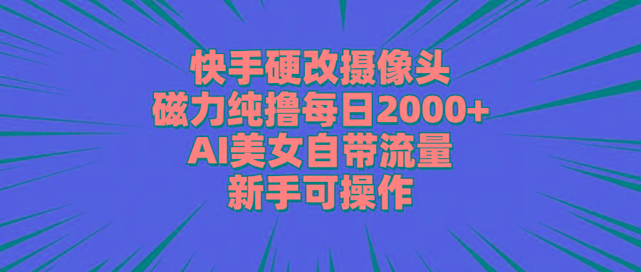 快手硬改摄像头，磁力纯撸每日2000+，AI美女自带流量，新手可操作-985网创