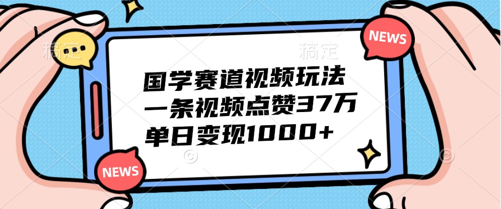 国学赛道视频玩法，一条视频点赞37万，单日变现1000+-985网创