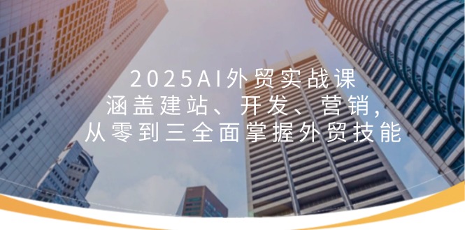 2025AI外贸实战课：涵盖建站、开发、营销, 从零到三全面掌握外贸技能-985网创
