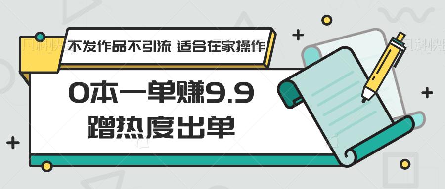 0本一单赚9.9蹭热度出单，不发作品不引流 适合在家操作-985网创