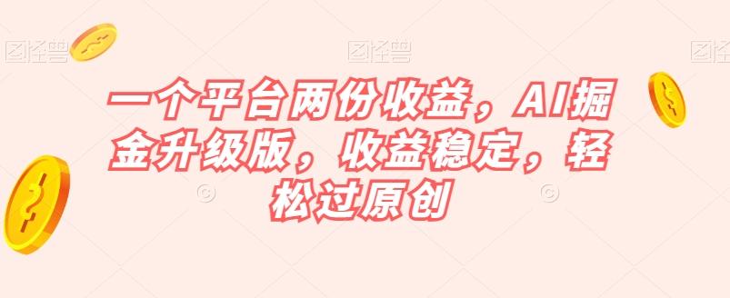 一个平台两份收益，AI掘金升级版，收益稳定，轻松过原创【揭秘】-985网创