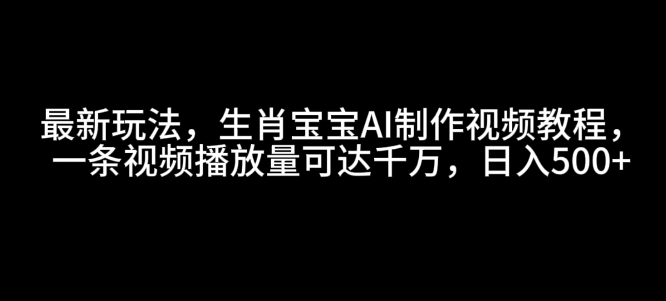 最新玩法，生肖宝宝AI制作视频教程，一条视频播放量可达千万，日入5张【揭秘】-985网创