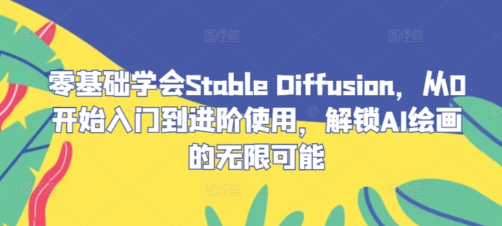 零基础学会Stable Diffusion，从0开始入门到进阶使用，解锁AI绘画的无限可能-985网创