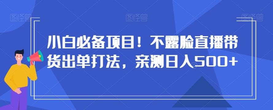 小白必备项目！不露脸直播带货出单打法，亲测日入500+【揭秘】-985网创