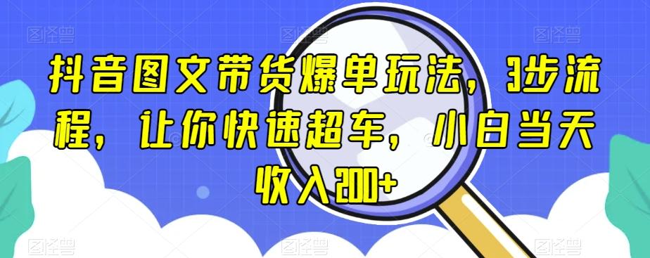 抖音图文带货爆单玩法，3步流程，让你快速超车，小白当天收入200+【揭秘】-985网创